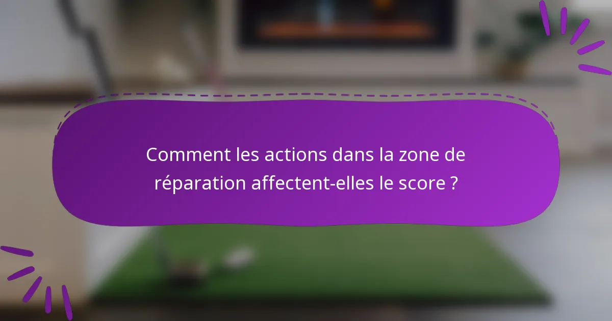 Comment les actions dans la zone de réparation affectent-elles le score ?
