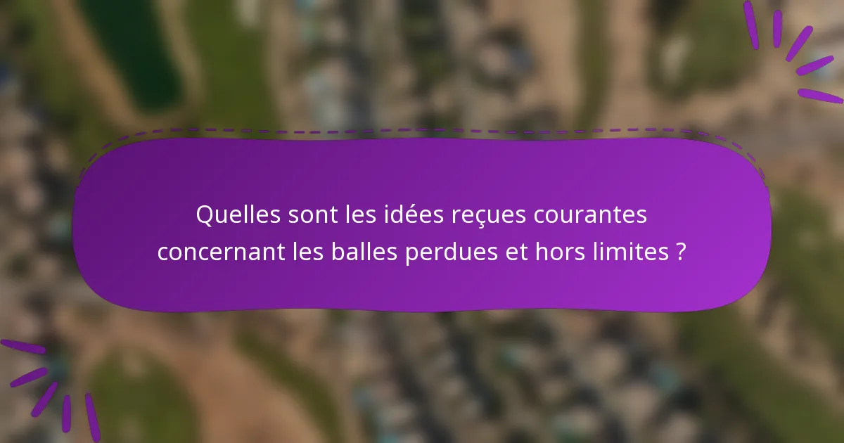Quelles sont les idées reçues courantes concernant les balles perdues et hors limites ?