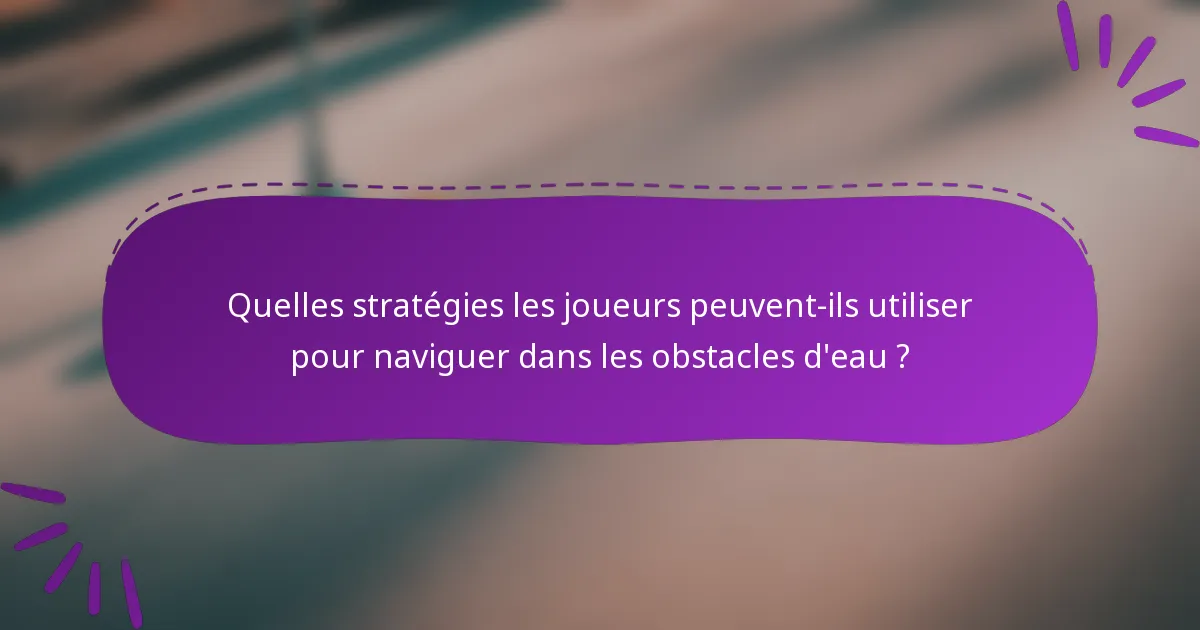 Quelles stratégies les joueurs peuvent-ils utiliser pour naviguer dans les obstacles d'eau ?