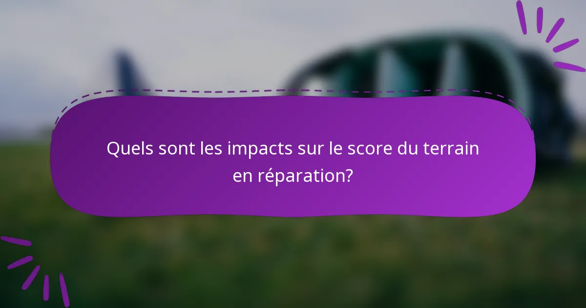 Quels sont les impacts sur le score du terrain en réparation?